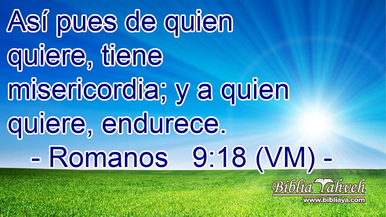  Así pues de quien quiere, tiene misericordia; y a quien quiere, endurece. 