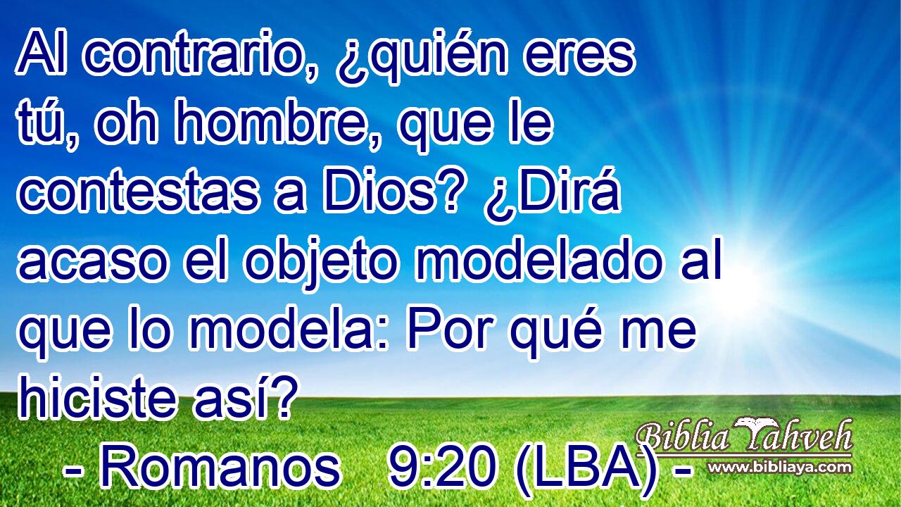 Al contrario, ¿quién eres tú, oh hombre, que le contestas a Dios? ¿Dirá acaso el objeto modelado al que lo modela: Por qué me hiciste así?