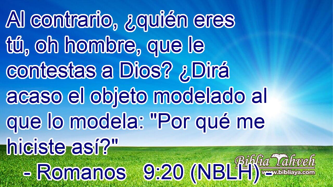  Al contrario, ¿quién eres tú, oh hombre, que le contestas a Dios? ¿Dirá acaso el objeto modelado al que lo modela: 