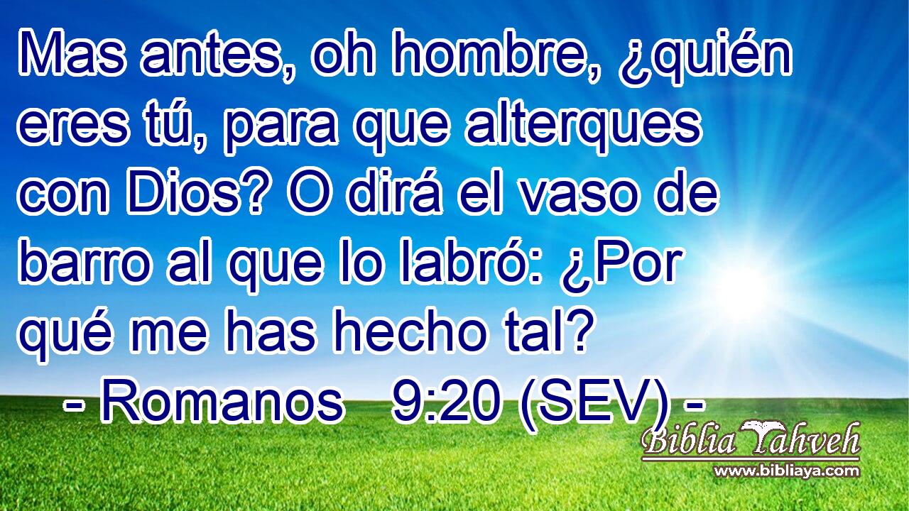 Mas antes, oh hombre, ¿quién eres tú, para que alterques con Dios? O dirá el vaso de barro al que lo labró: ¿Por qué me has hecho tal?