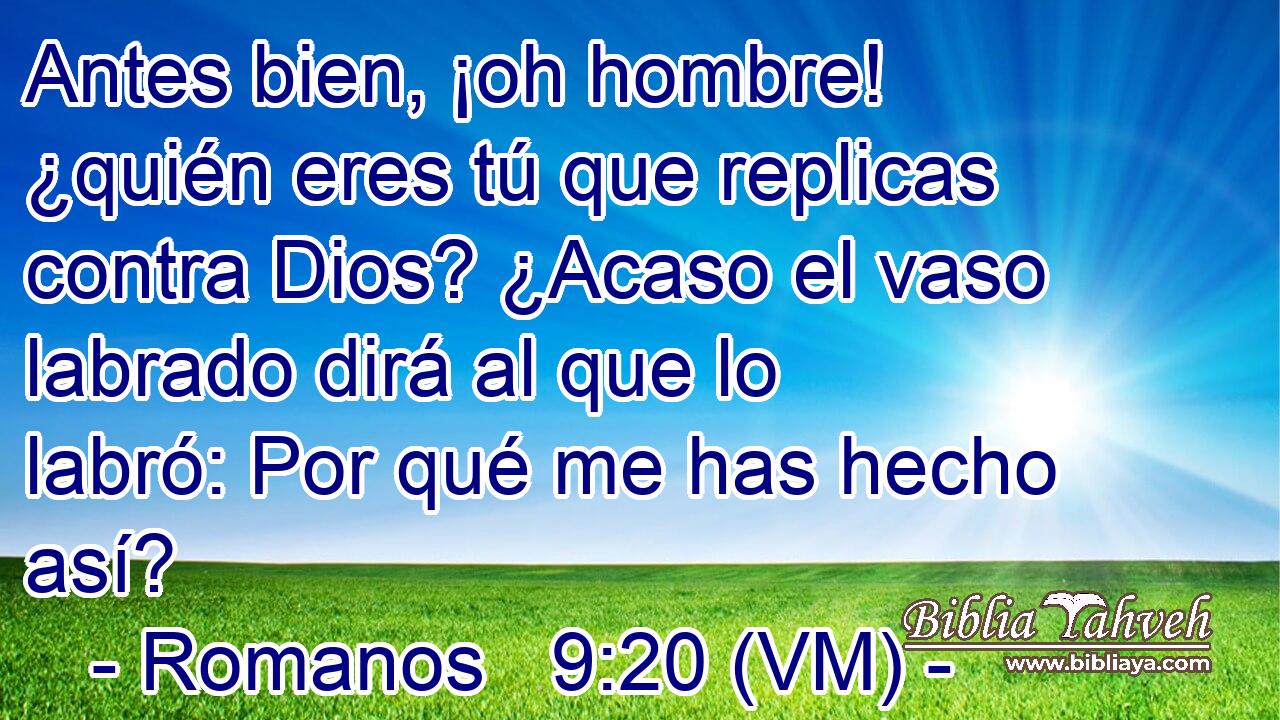  Antes bien, ¡oh hombre! ¿quién eres tú que replicas contra Dios? ¿Acaso el vaso labrado dirá al que lo labró: Por qué me has hecho así? 