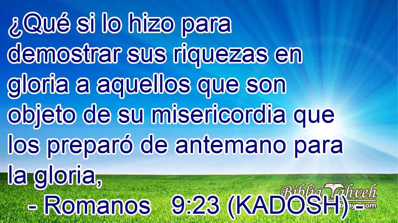  ¿Qué si lo hizo para demostrar sus riquezas en gloria a aquellos que son objeto de su misericordia que los preparó de antemano para la gloria, 