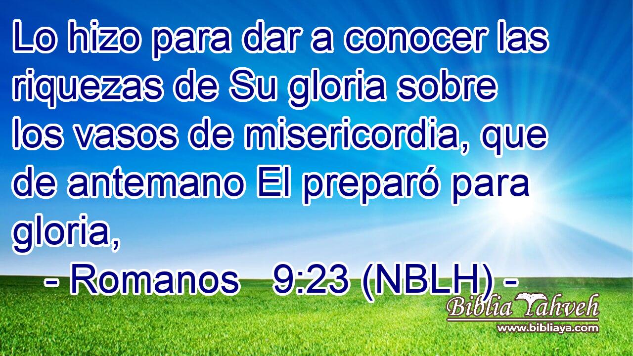  Lo hizo para dar a conocer las riquezas de Su gloria sobre los vasos de misericordia, que de antemano El preparó para gloria, 