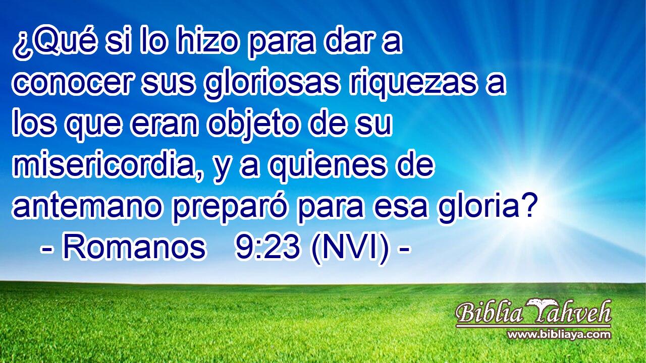  ¿Qué si lo hizo para dar a conocer sus gloriosas riquezas a los que eran objeto de su misericordia, y a quienes de antemano preparó para esa gloria? 