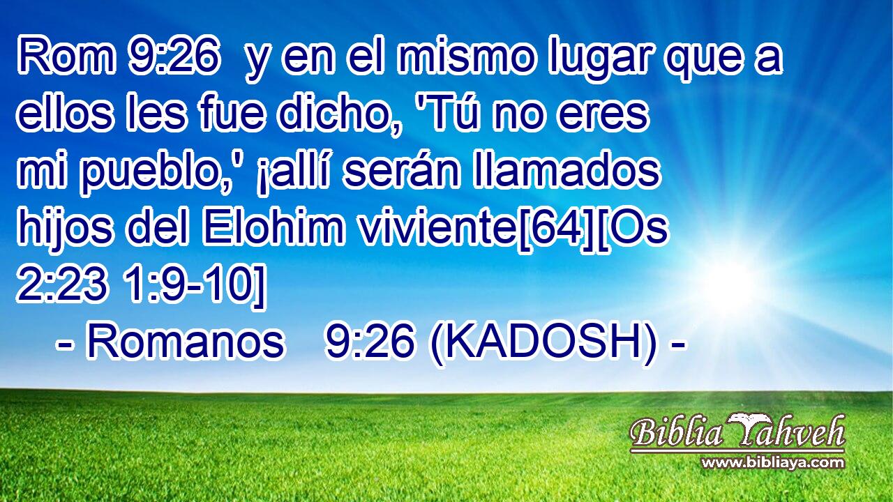  y en el mismo lugar que a ellos les fue dicho, 'Tú no eres mi pueblo,' ¡allí serán llamados hijos del Elohim viviente[64][Os 2:23 1:9-10] 