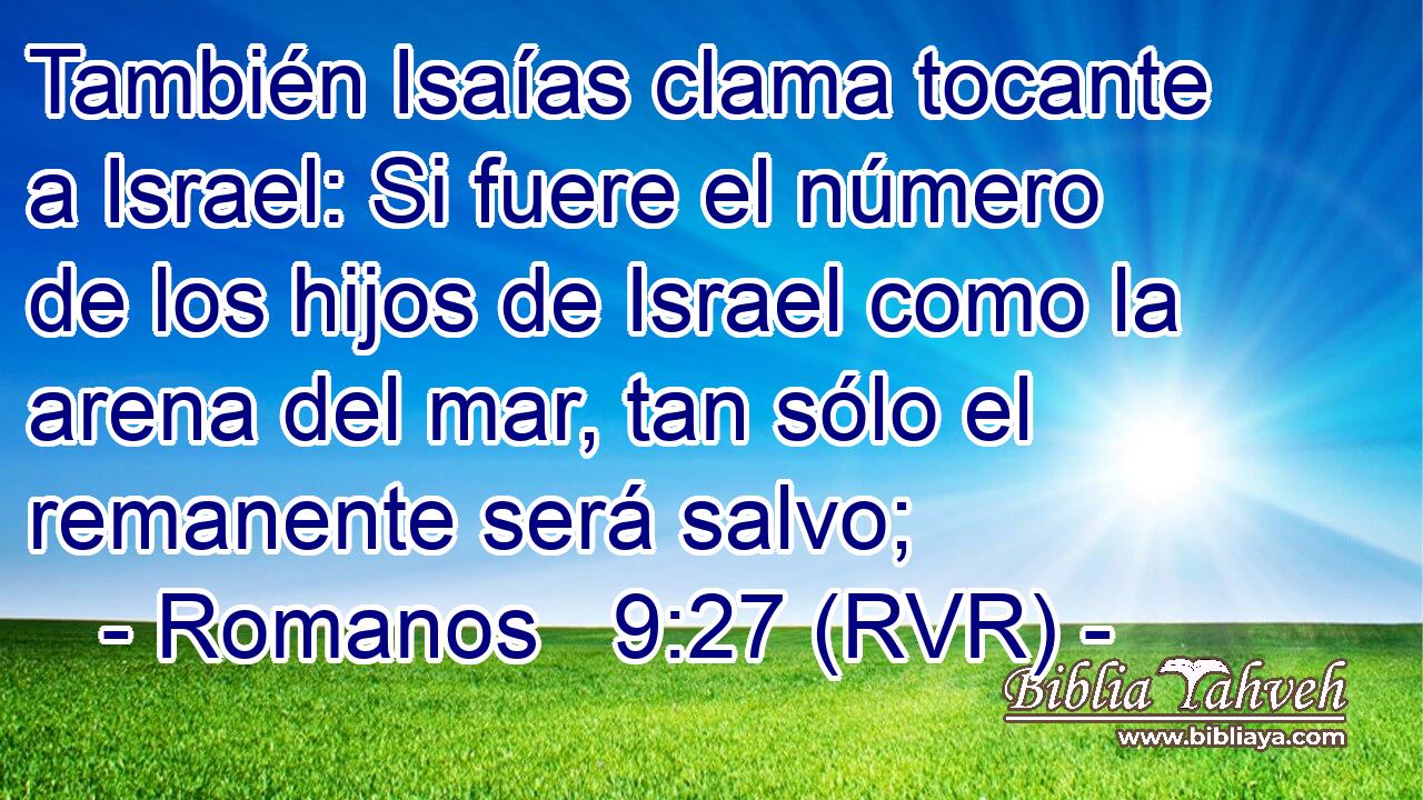 También Isaías clama tocante a Israel: Si fuere el número de los hijos de Israel como la arena del mar, tan sólo el remanente será salvo;