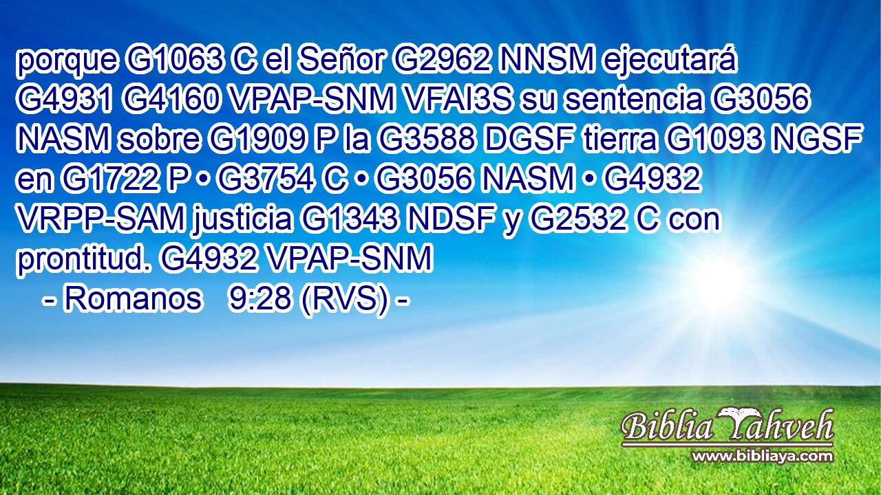 porque G1063 C el Señor G2962 NNSM ejecutará G4931 G4160 VPAP-SNM VFAI3S su sentencia G3056 NASM sobre G1909 P la G3588 DGSF tierra G1093 NGSF en G1722 P • G3754 C • G3056 NASM • G4932 VRPP-SAM justicia G1343 NDSF y G2532 C con prontitud. G4932 VPAP-SNM 