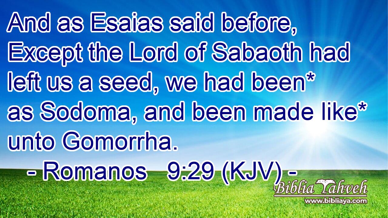 And as Esaias said before, Except the Lord of Sabaoth had left us a seed, we had been* as Sodoma, and been made like* unto Gomorrha.