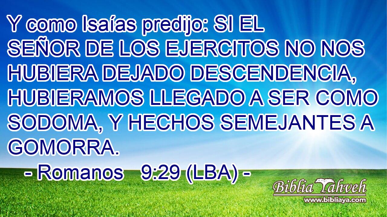 Y como Isaías predijo: SI EL SEÑOR DE LOS EJERCITOS NO NOS HUBIERA DEJADO DESCENDENCIA, HUBIERAMOS LLEGADO A SER COMO SODOMA, Y HECHOS SEMEJANTES A GOMORRA.