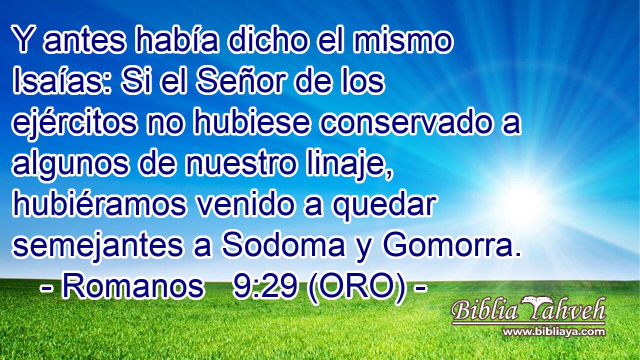  Y antes había dicho el mismo Isaías: Si el Señor de los ejércitos no hubiese conservado a algunos de nuestro linaje, hubiéramos venido a quedar semejantes a Sodoma y Gomorra. 