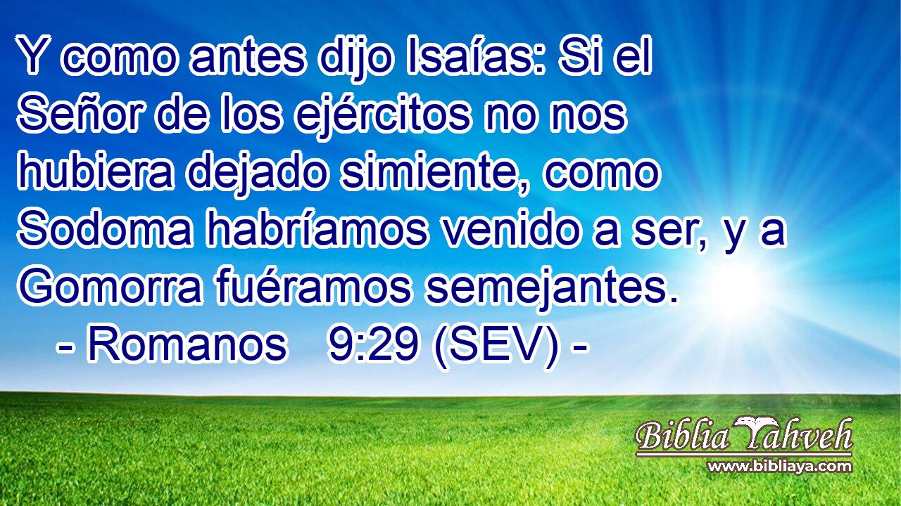 Y como antes dijo Isaías: Si el Señor de los ejércitos no nos hubiera dejado simiente, como Sodoma habríamos venido a ser, y a Gomorra fuéramos semejantes.