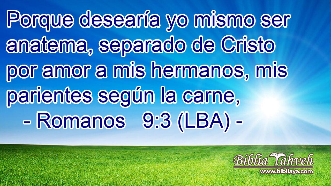 Porque desearía yo mismo ser anatema, separado de Cristo por amor a mis hermanos, mis parientes según la carne,