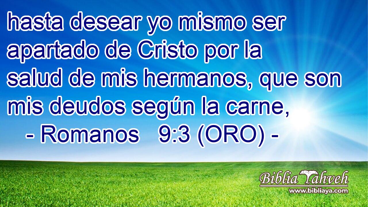  hasta desear yo mismo ser apartado de Cristo por la salud de mis hermanos, que son mis deudos según la carne, 