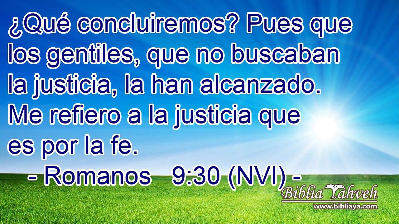  ¿Qué concluiremos? Pues que los gentiles, que no buscaban la justicia, la han alcanzado. Me refiero a la justicia que es por la fe. 