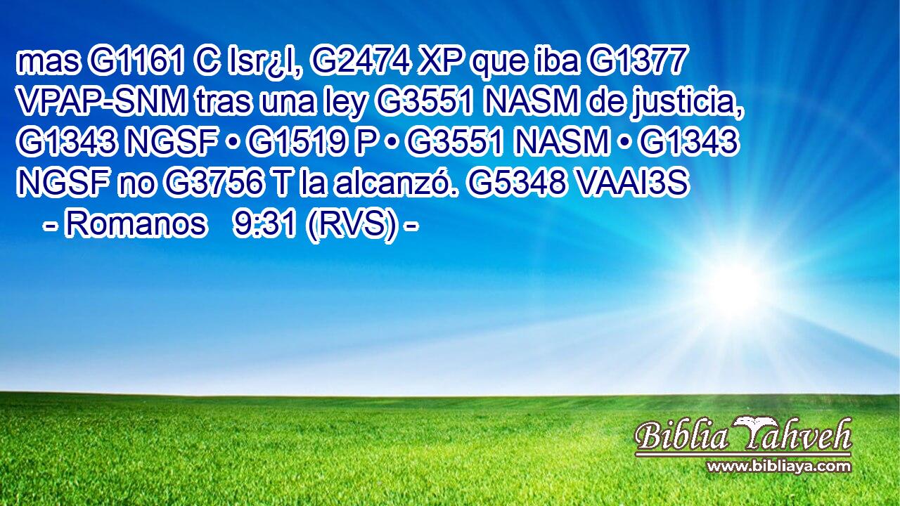 mas G1161 C Isr¿l, G2474 XP que iba G1377 VPAP-SNM tras una ley G3551 NASM de justicia, G1343 NGSF • G1519 P • G3551 NASM • G1343 NGSF no G3756 T la alcanzó. G5348 VAAI3S 
