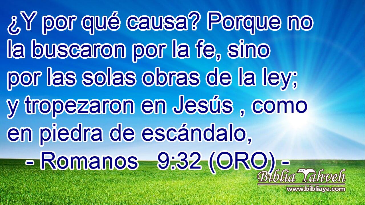  ¿Y por qué causa? Porque no la buscaron por la fe, sino por las solas obras de la ley; y tropezaron en Jesús , como en piedra de escándalo, 