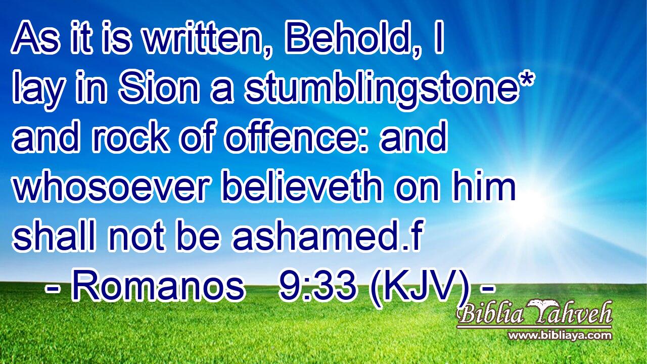 As it is written, Behold, I lay in Sion a stumblingstone* and rock of offence: and whosoever believeth on him shall not be ashamed.f