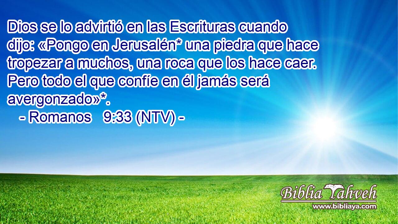Dios se lo advirtió en las Escrituras cuando dijo: «Pongo en Jerusalén* una piedra que hace tropezar a muchos, una roca que los hace caer. Pero todo el que confíe en él jamás será avergonzado»*.