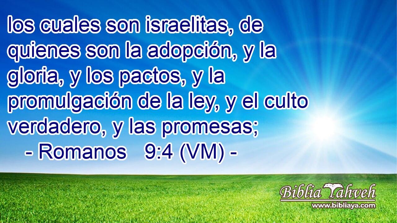  los cuales son israelitas, de quienes son la adopción, y la gloria, y los pactos, y la promulgación de la ley, y el culto verdadero, y las promesas; 
