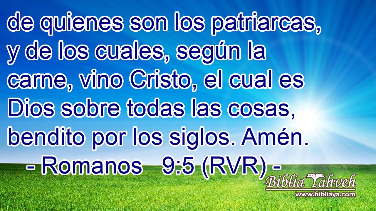 de quienes son los patriarcas, y de los cuales, según la carne, vino Cristo, el cual es Dios sobre todas las cosas, bendito por los siglos. Amén.
