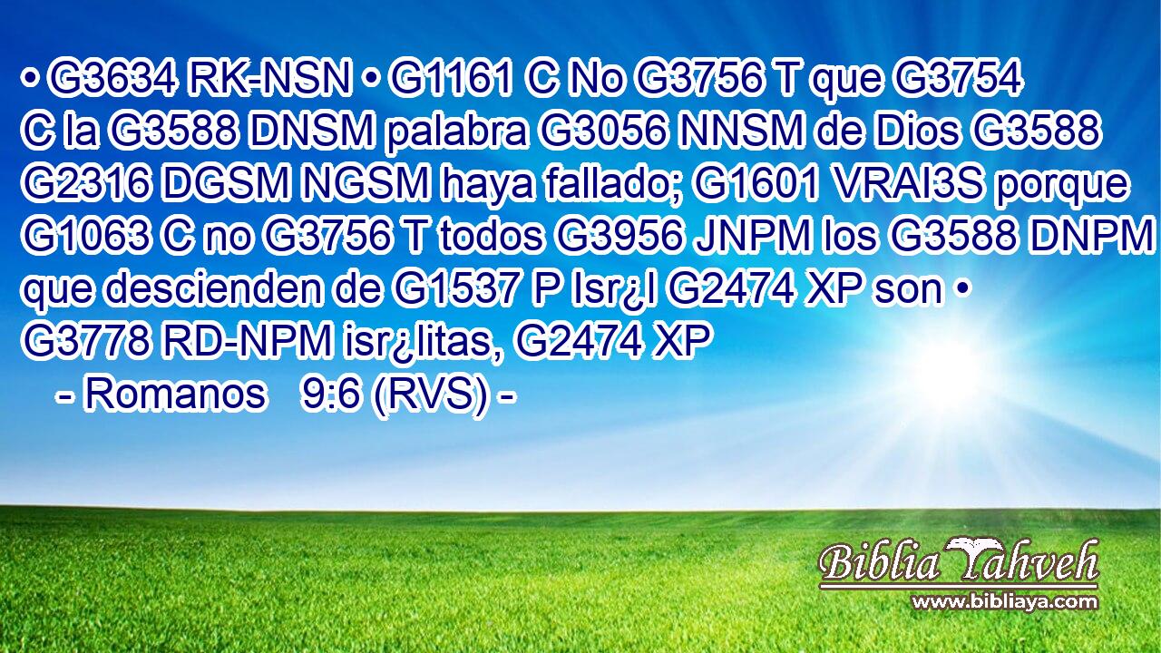 • G3634 RK-NSN • G1161 C No G3756 T que G3754 C la G3588 DNSM palabra G3056 NNSM de Dios G3588 G2316 DGSM NGSM haya fallado; G1601 VRAI3S porque G1063 C no G3756 T todos G3956 JNPM los G3588 DNPM que descienden de G1537 P Isr¿l G2474 XP son • G3778 RD-NPM isr¿litas, G2474 XP 