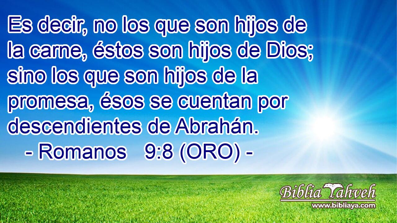  Es decir, no los que son hijos de la carne, éstos son hijos de Dios; sino los que son hijos de la promesa, ésos se cuentan por descendientes de Abrahán. 
