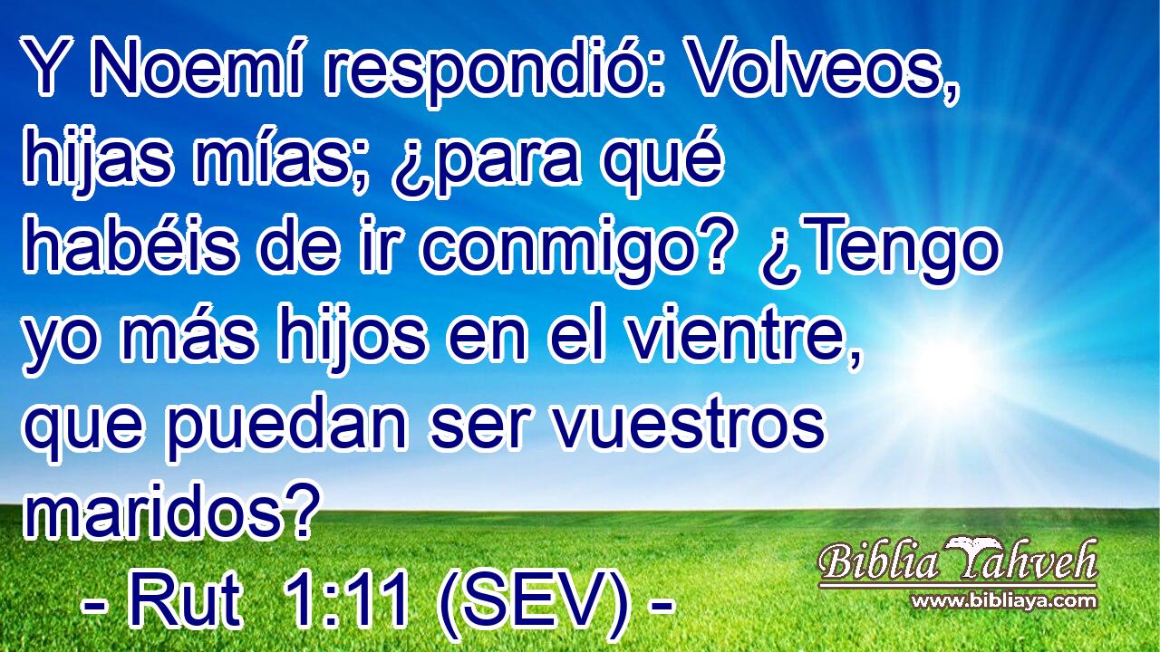 Y Noemí respondió: Volveos, hijas mías; ¿para qué habéis de ir conmigo? ¿Tengo yo más hijos en el vientre, que puedan ser vuestros maridos?