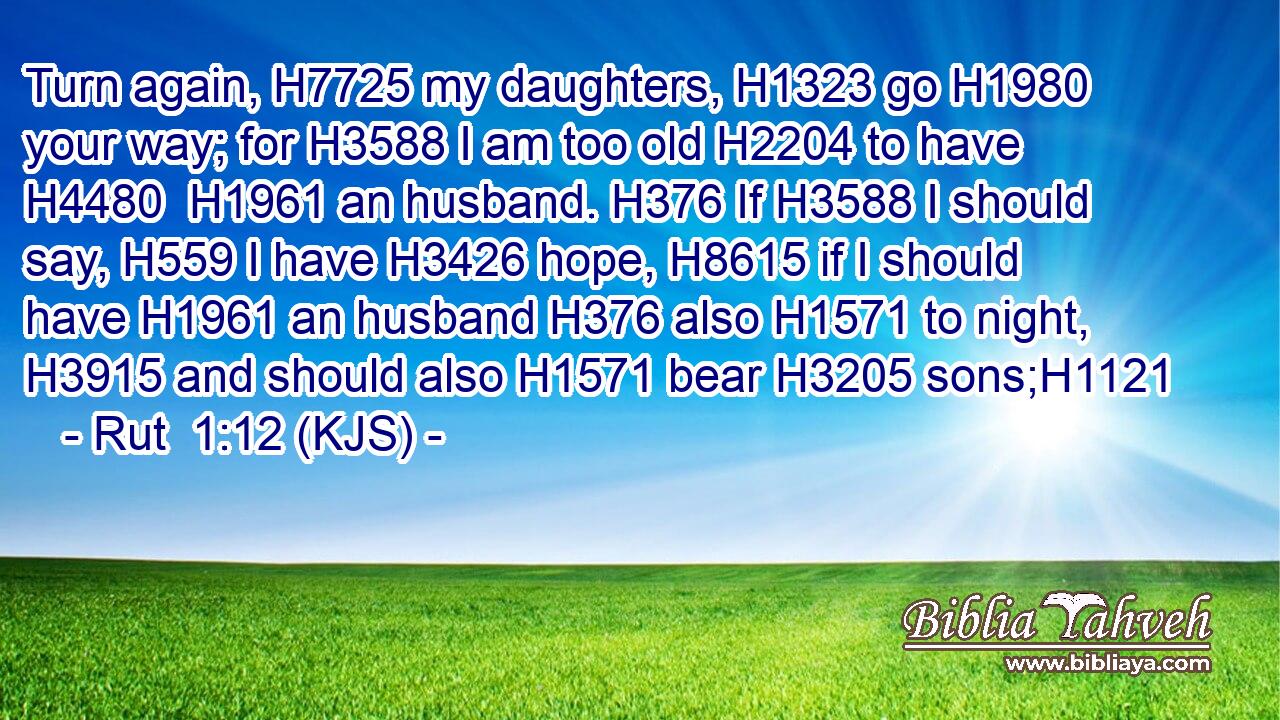 Turn again, H7725 my daughters, H1323 go H1980 your way; for H3588 I am too old H2204 to have H4480  H1961 an husband. H376 If H3588 I should say, H559 I have H3426 hope, H8615 if I should have H1961 an husband H376 also H1571 to night, H3915 and should also H1571 bear H3205 sons;H1121