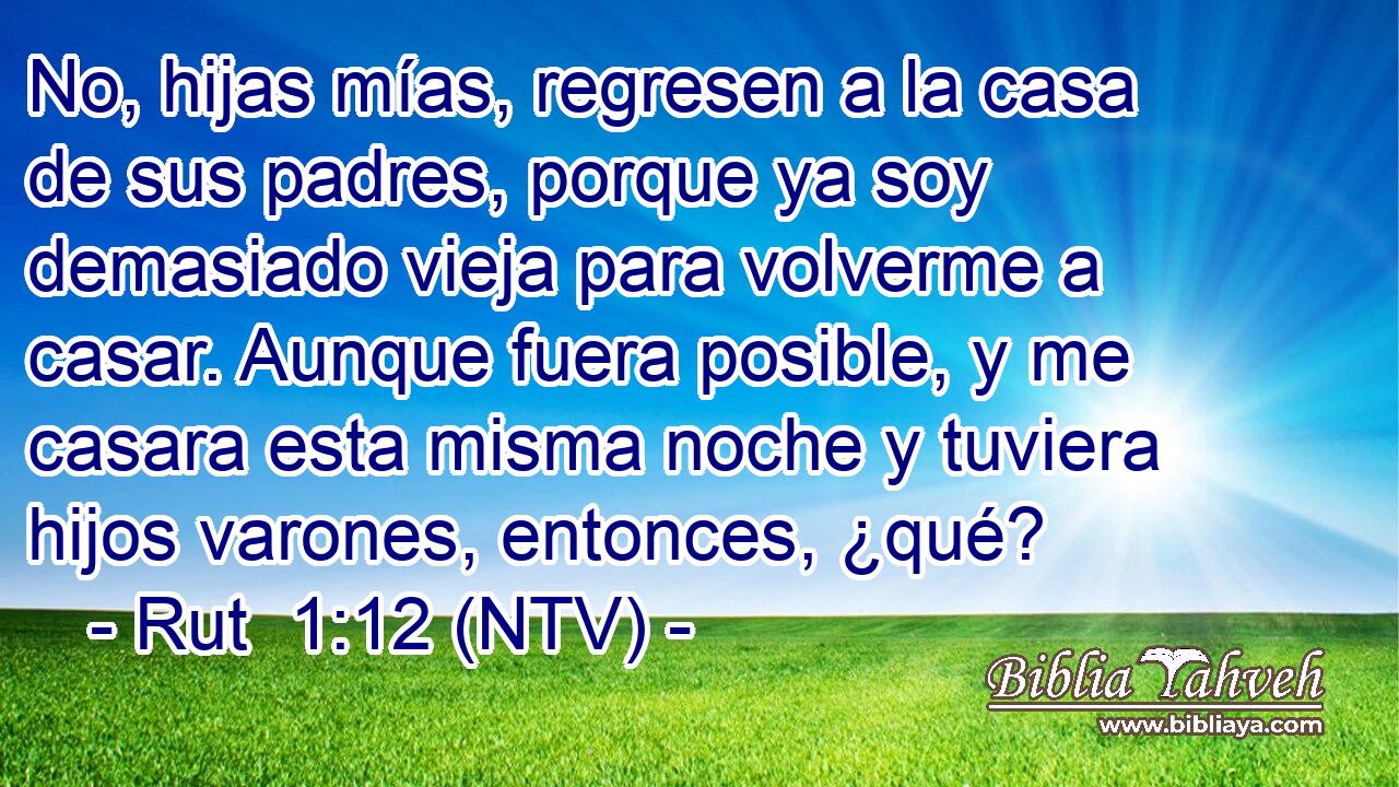 No, hijas mías, regresen a la casa de sus padres, porque ya soy demasiado vieja para volverme a casar. Aunque fuera posible, y me casara esta misma noche y tuviera hijos varones, entonces, ¿qué?