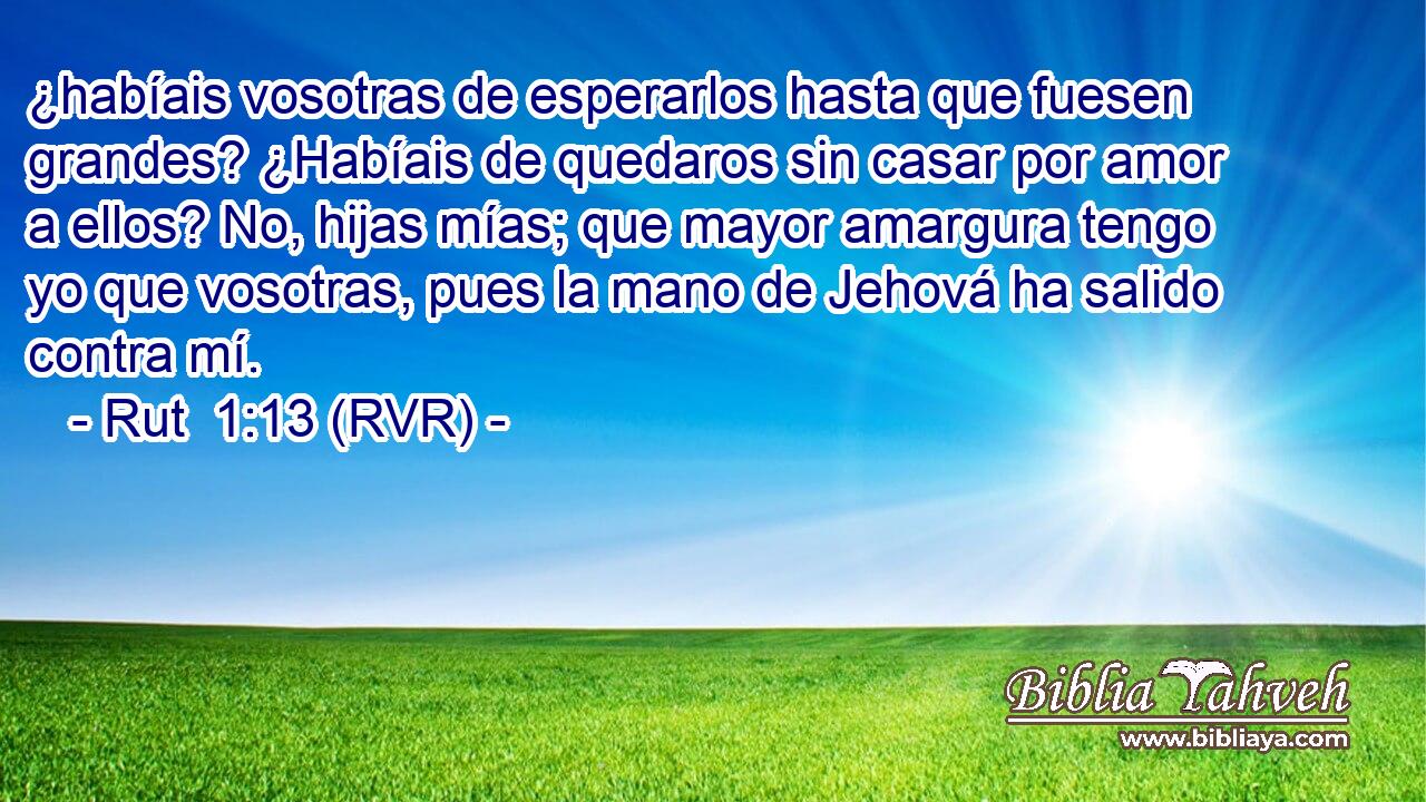¿habíais vosotras de esperarlos hasta que fuesen grandes? ¿Habíais de quedaros sin casar por amor a ellos? No, hijas mías; que mayor amargura tengo yo que vosotras, pues la mano de Jehová ha salido contra mí.
