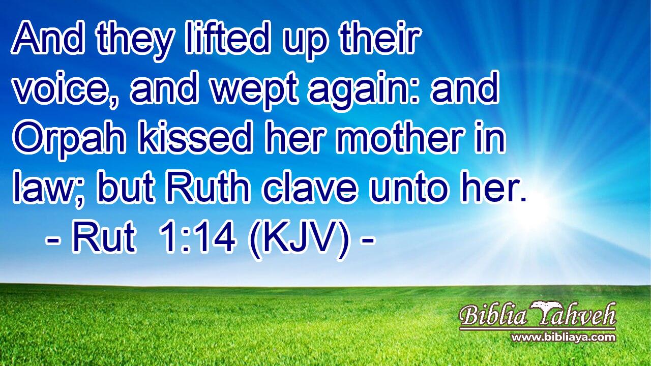 And they lifted up their voice, and wept again: and Orpah kissed her mother in law; but Ruth clave unto her.