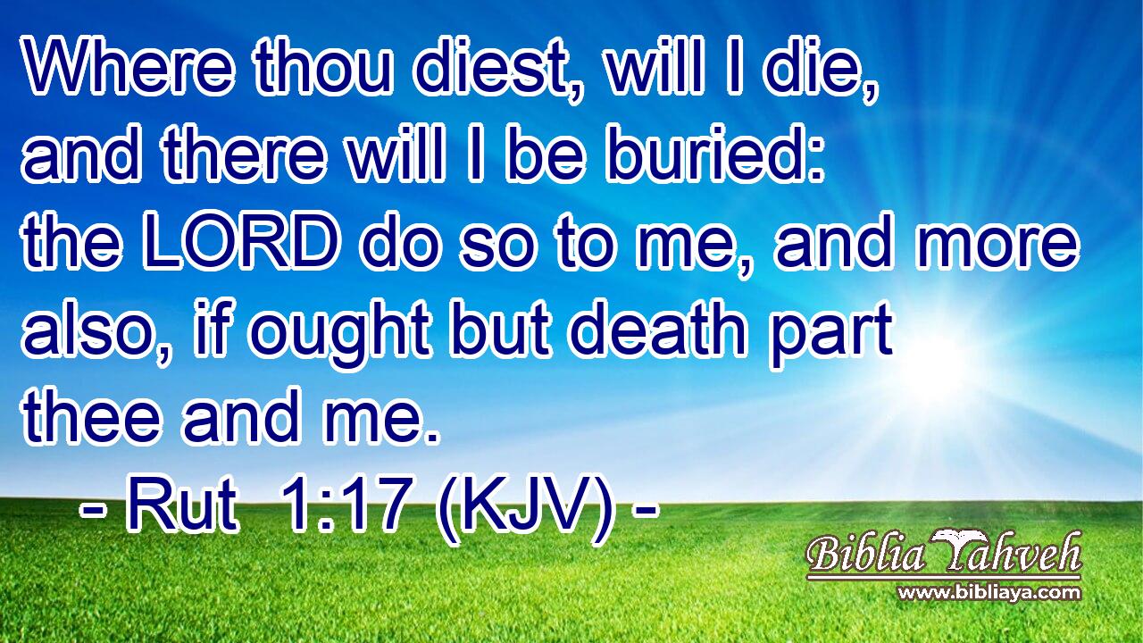 Where thou diest, will I die, and there will I be buried: the LORD do so to me, and more also, if ought but death part thee and me.