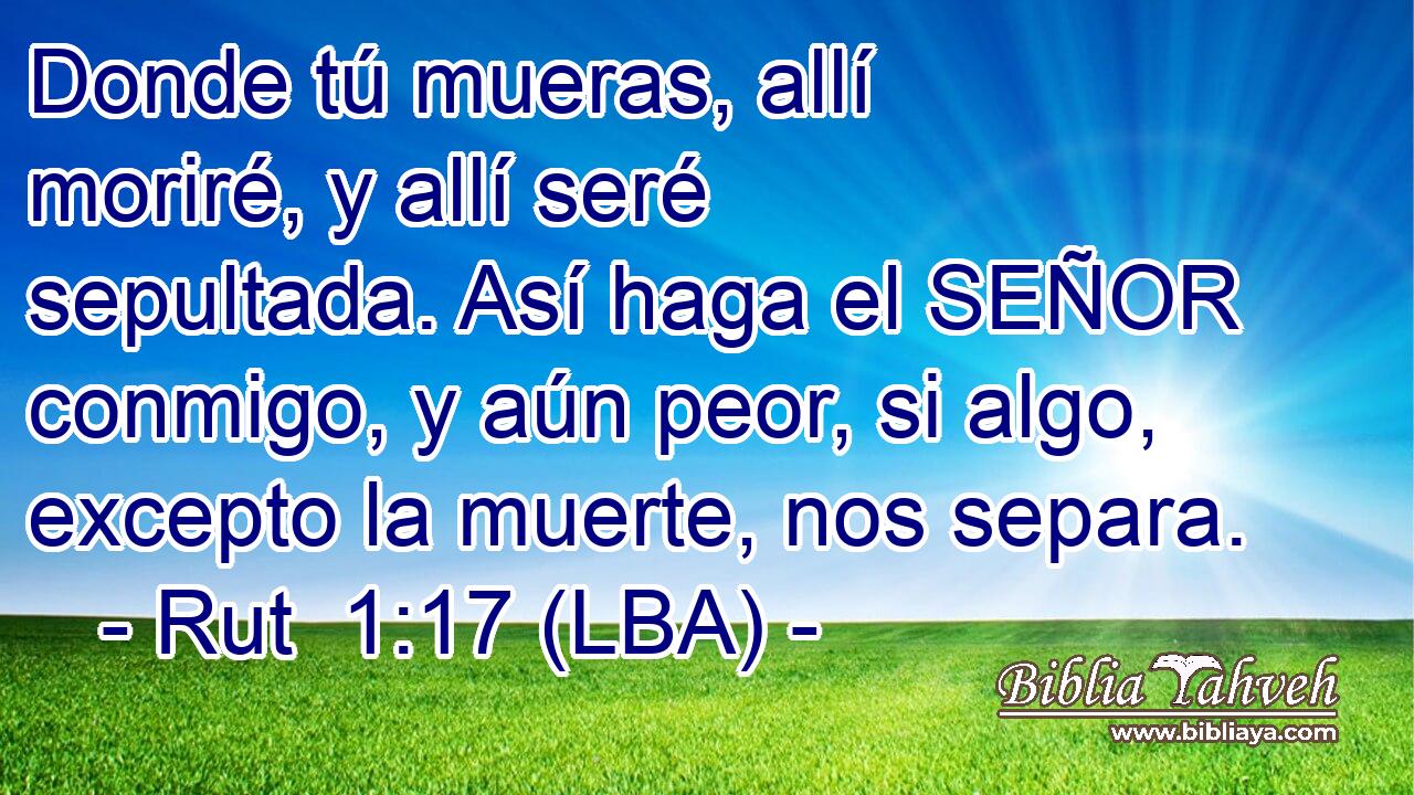 Donde tú mueras, allí moriré, y allí seré sepultada. Así haga el SEÑOR conmigo, y aún peor, si algo, excepto la muerte, nos separa.