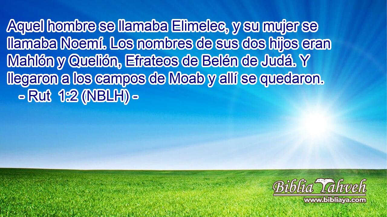  Aquel hombre se llamaba Elimelec, y su mujer se llamaba Noemí. Los nombres de sus dos hijos eran Mahlón y Quelión, Efrateos de Belén de Judá. Y llegaron a los campos de Moab y allí se quedaron. 
