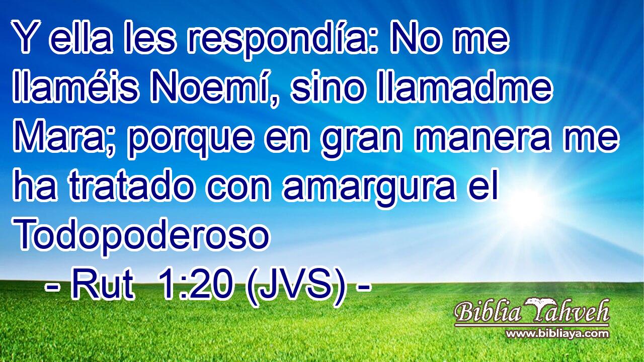 Y ella les respondía: No me llaméis Noemí, sino llamadme Mara; porque en gran manera me ha tratado con amargura el Todopoderoso