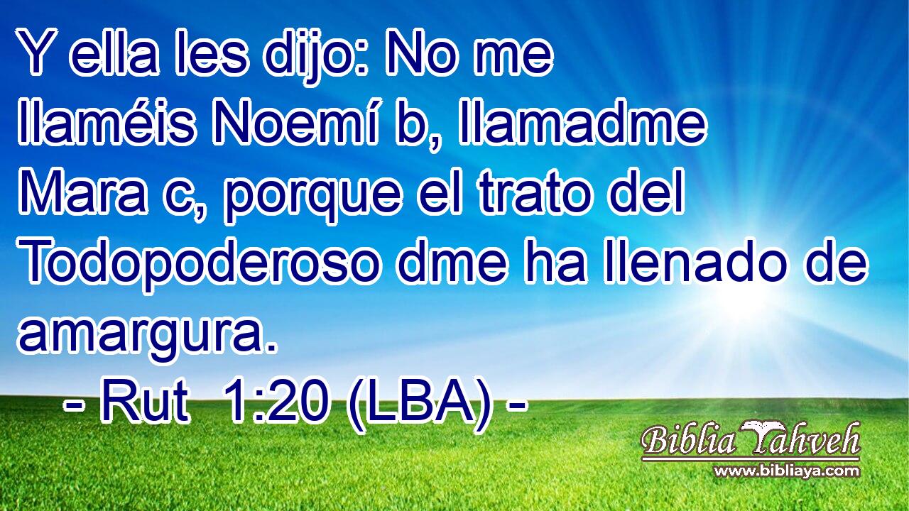 Y ella les dijo: No me llaméis Noemí b, llamadme Mara c, porque el trato del Todopoderoso dme ha llenado de amargura.