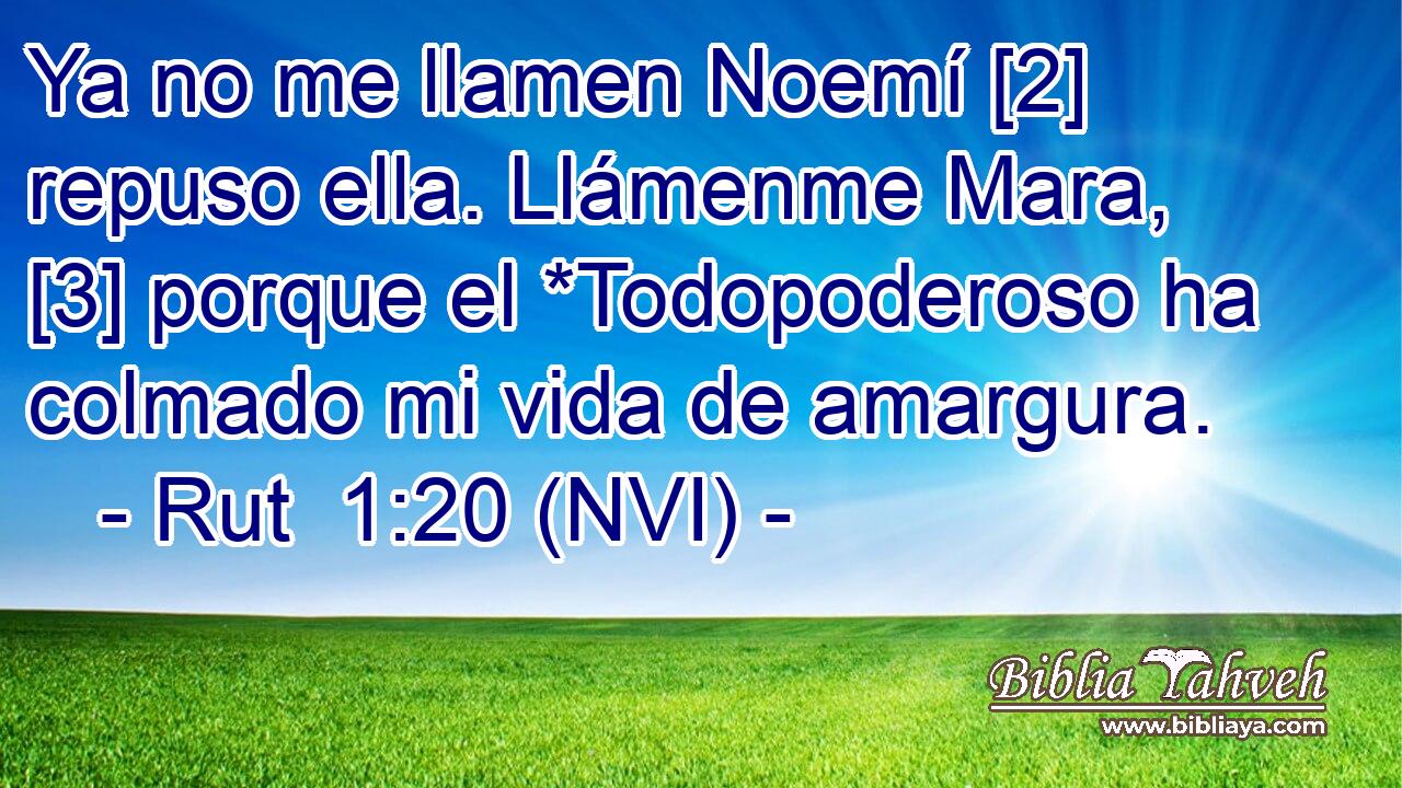  Ya no me llamen Noemí [2] repuso ella. Llámenme Mara, [3] porque el *Todopoderoso ha colmado mi vida de amargura. 