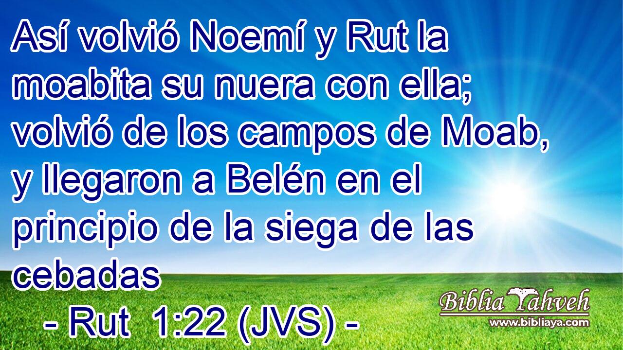Así volvió Noemí y Rut la moabita su nuera con ella; volvió de los campos de Moab, y llegaron a Belén en el principio de la siega de las cebadas