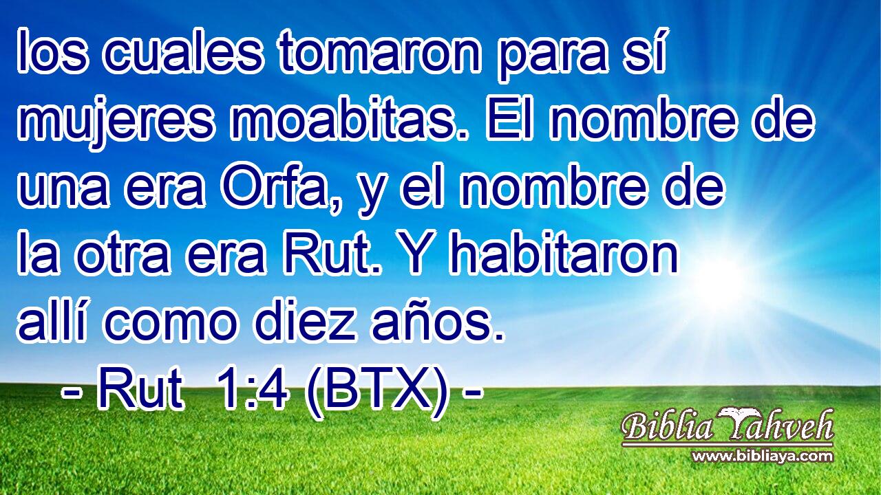 los cuales tomaron para sí mujeres moabitas. El nombre de una era Orfa, y el nombre de la otra era Rut. Y habitaron allí como diez años.