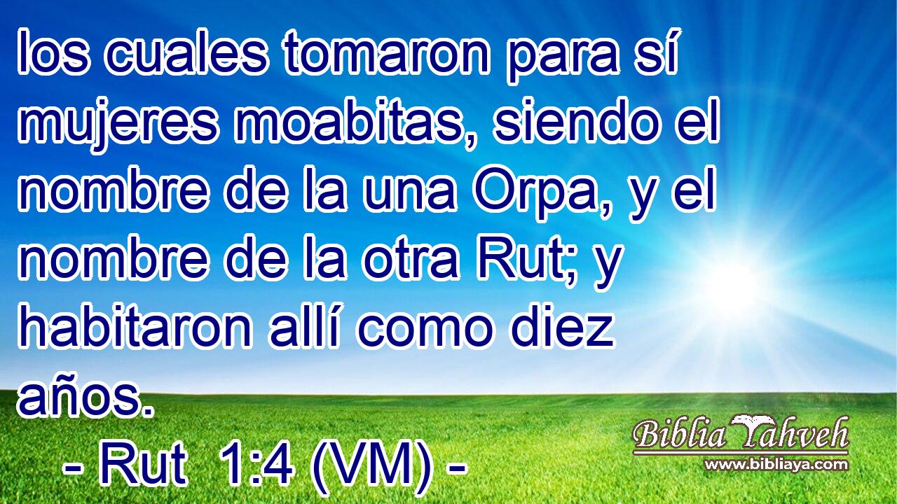  los cuales tomaron para sí mujeres moabitas, siendo el nombre de la una Orpa, y el nombre de la otra Rut; y habitaron allí como diez años. 