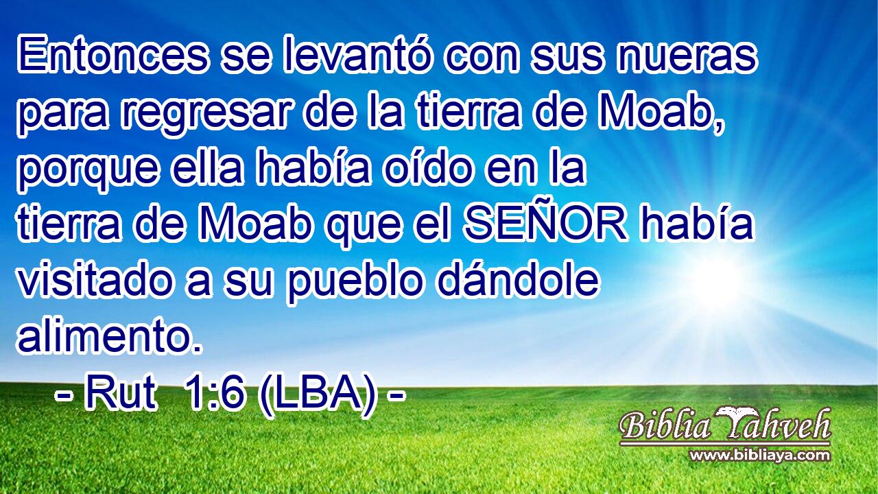Entonces se levantó con sus nueras para regresar de la tierra de Moab, porque ella había oído en la tierra de Moab que el SEÑOR había visitado a su pueblo dándole alimento.