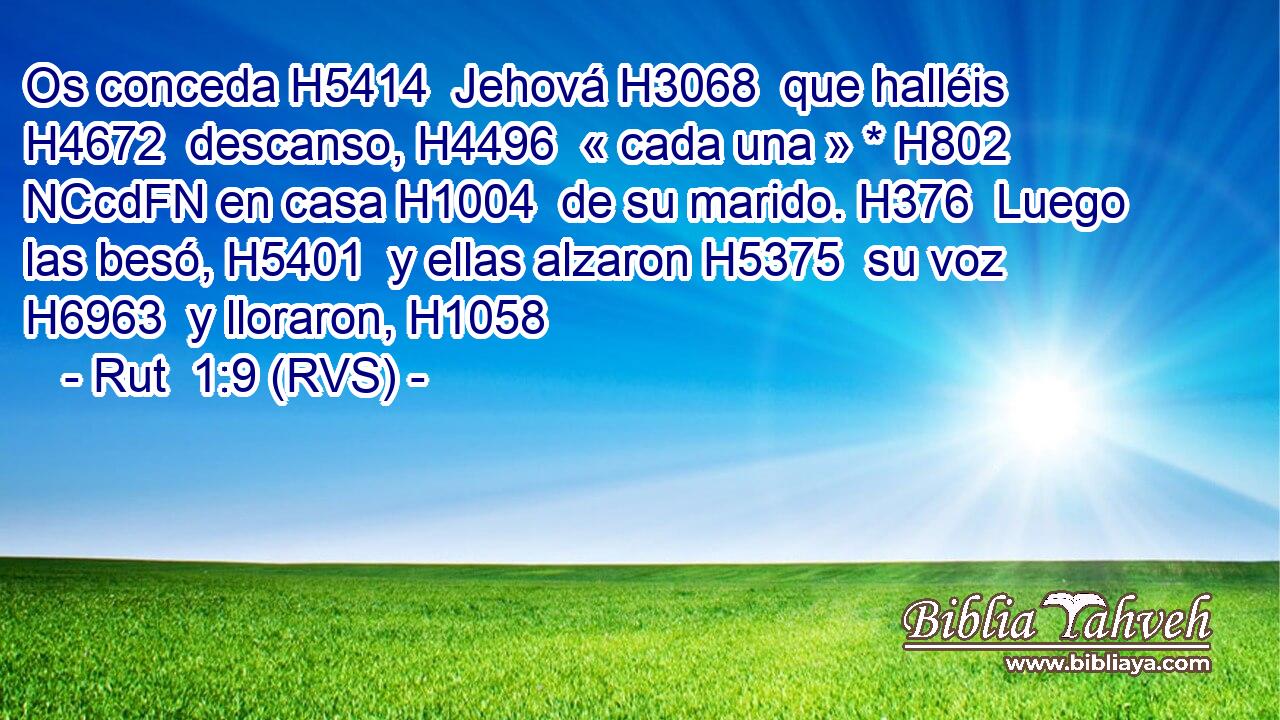 Os conceda H5414  Jehová H3068  que halléis H4672  descanso, H4496  « cada una » * H802 NCcdFN en casa H1004  de su marido. H376  Luego las besó, H5401  y ellas alzaron H5375  su voz H6963  y lloraron, H1058  