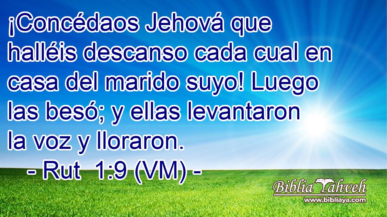  ¡Concédaos Jehová que halléis descanso cada cual en casa del marido suyo! Luego las besó; y ellas levantaron la voz y lloraron. 