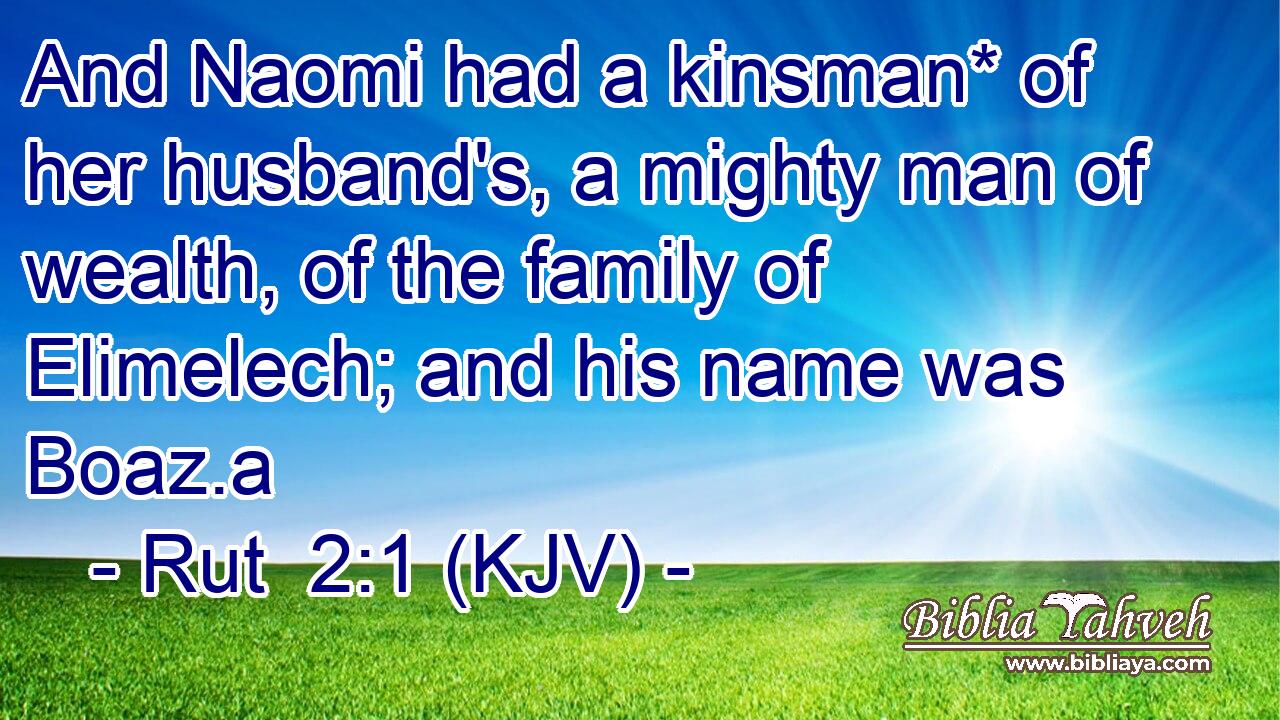 And Naomi had a kinsman* of her husband's, a mighty man of wealth, of the family of Elimelech; and his name was Boaz.a