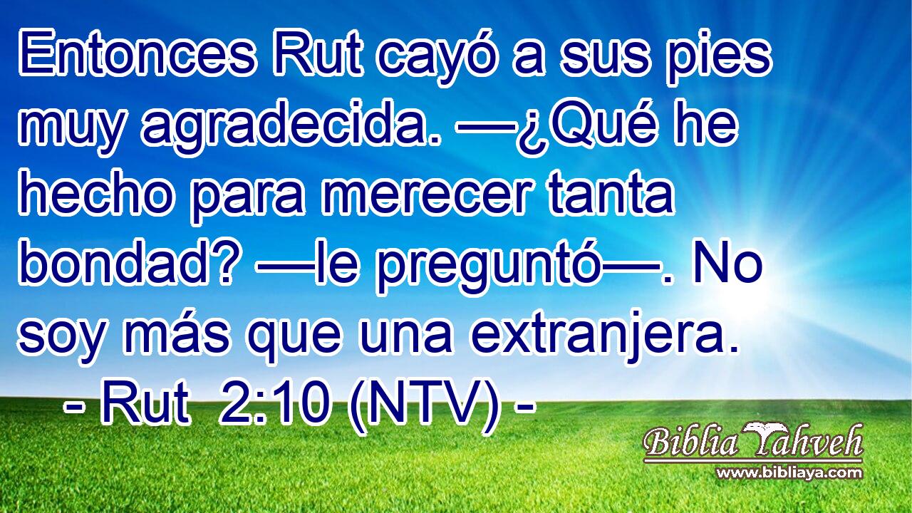 Entonces Rut cayó a sus pies muy agradecida. —¿Qué he hecho para merecer tanta bondad? —le preguntó—. No soy más que una extranjera.