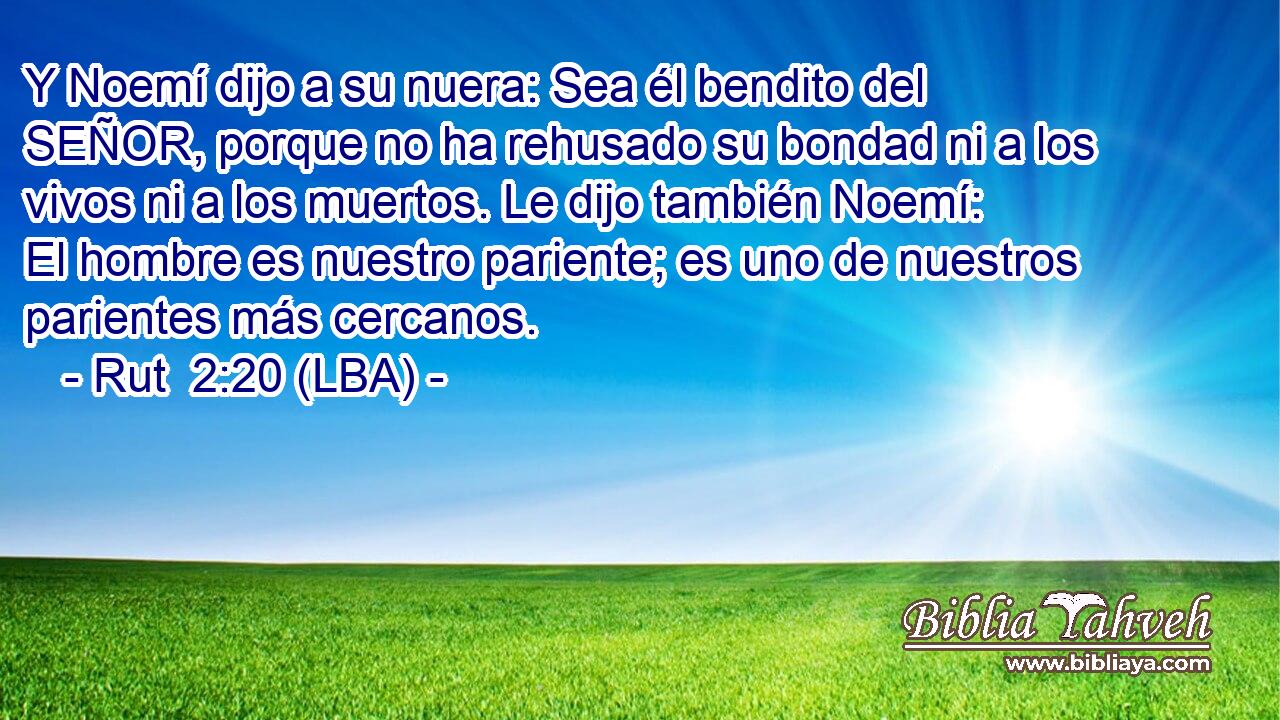 Y Noemí dijo a su nuera: Sea él bendito del SEÑOR, porque no ha rehusado su bondad ni a los vivos ni a los muertos. Le dijo también Noemí: El hombre es nuestro pariente; es uno de nuestros parientes más cercanos.