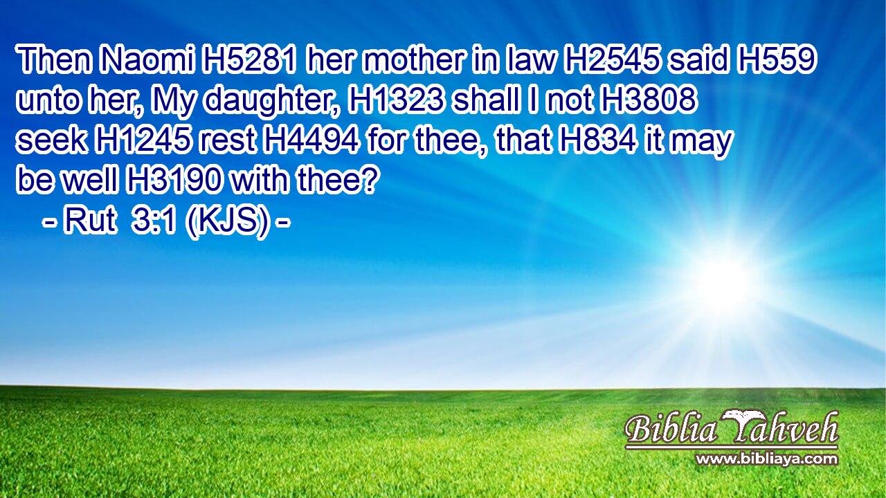 Then Naomi H5281 her mother in law H2545 said H559 unto her, My daughter, H1323 shall I not H3808 seek H1245 rest H4494 for thee, that H834 it may be well H3190 with thee?