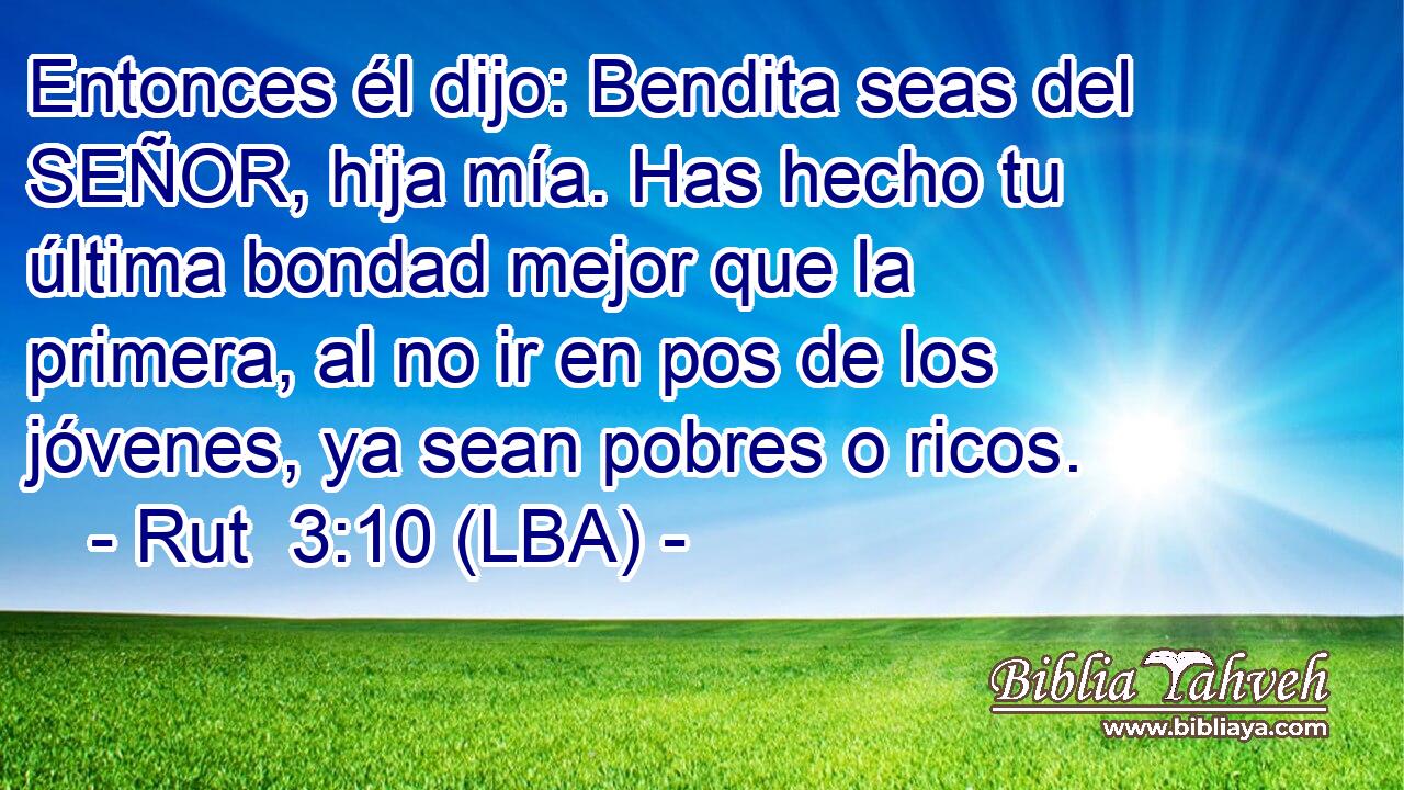 Entonces él dijo: Bendita seas del SEÑOR, hija mía. Has hecho tu última bondad mejor que la primera, al no ir en pos de los jóvenes, ya sean pobres o ricos.