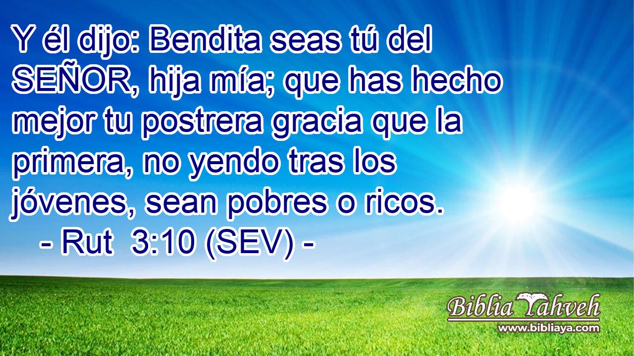 Y él dijo: Bendita seas tú del SEÑOR, hija mía; que has hecho mejor tu postrera gracia que la primera, no yendo tras los jóvenes, sean pobres o ricos.