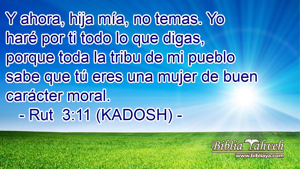 Y ahora, hija mía, no temas. Yo haré por ti todo lo que digas, porque toda la tribu de mi pueblo sabe que tú eres una mujer de buen carácter moral. 